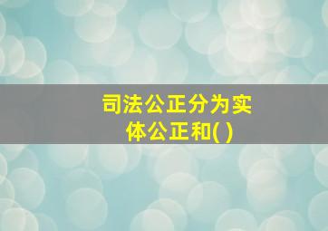 司法公正分为实体公正和( )